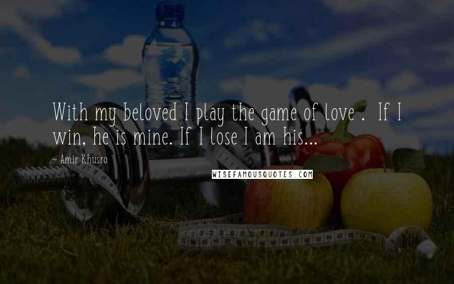 Amir Khusro Quotes: With my beloved I play the game of love .  If I win, he is mine. If I lose I am his...