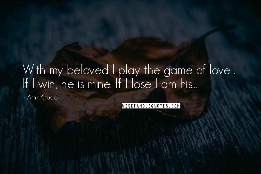 Amir Khusro Quotes: With my beloved I play the game of love .  If I win, he is mine. If I lose I am his...