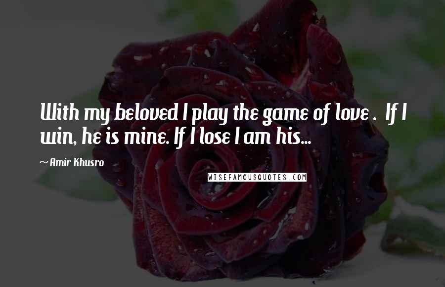 Amir Khusro Quotes: With my beloved I play the game of love .  If I win, he is mine. If I lose I am his...