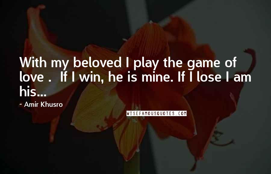 Amir Khusro Quotes: With my beloved I play the game of love .  If I win, he is mine. If I lose I am his...