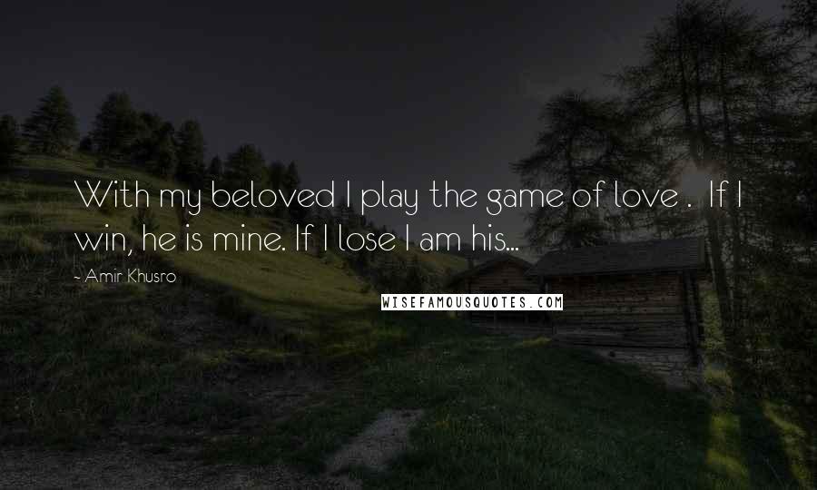 Amir Khusro Quotes: With my beloved I play the game of love .  If I win, he is mine. If I lose I am his...