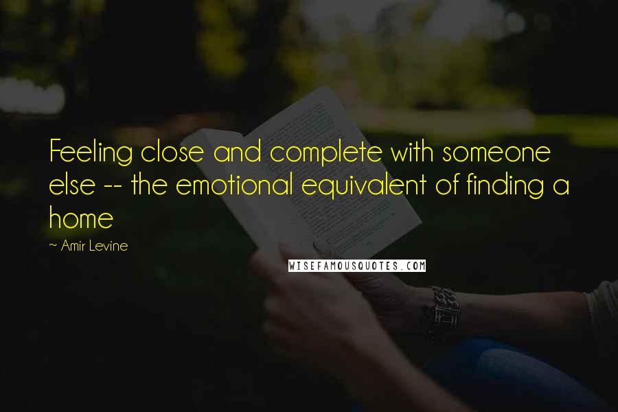 Amir Levine Quotes: Feeling close and complete with someone else -- the emotional equivalent of finding a home