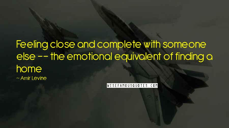 Amir Levine Quotes: Feeling close and complete with someone else -- the emotional equivalent of finding a home