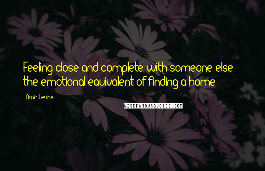 Amir Levine Quotes: Feeling close and complete with someone else -- the emotional equivalent of finding a home