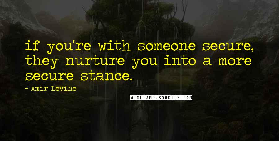 Amir Levine Quotes: if you're with someone secure, they nurture you into a more secure stance.