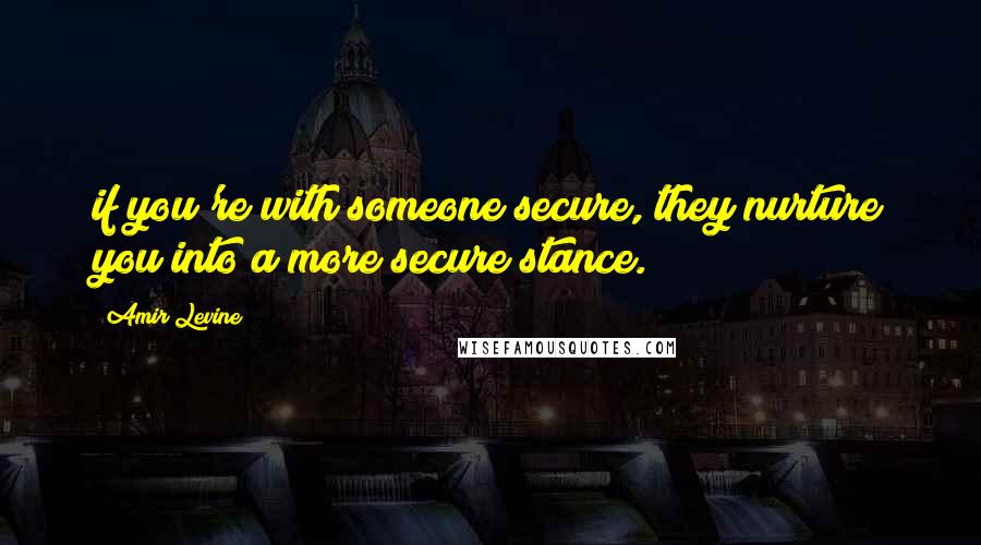 Amir Levine Quotes: if you're with someone secure, they nurture you into a more secure stance.