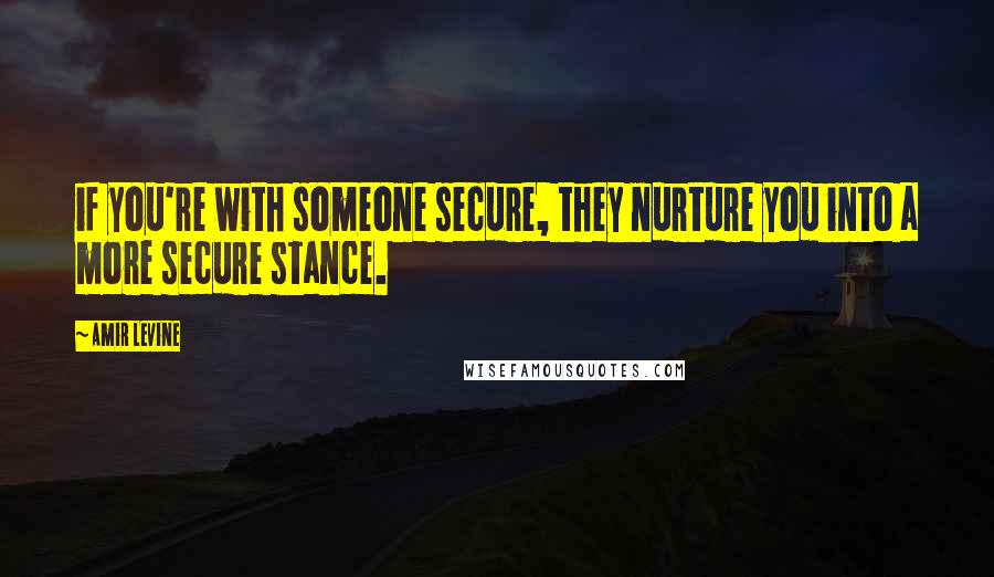 Amir Levine Quotes: if you're with someone secure, they nurture you into a more secure stance.