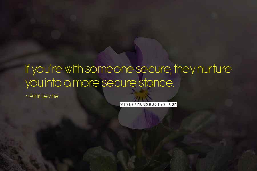 Amir Levine Quotes: if you're with someone secure, they nurture you into a more secure stance.