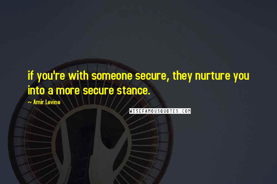 Amir Levine Quotes: if you're with someone secure, they nurture you into a more secure stance.