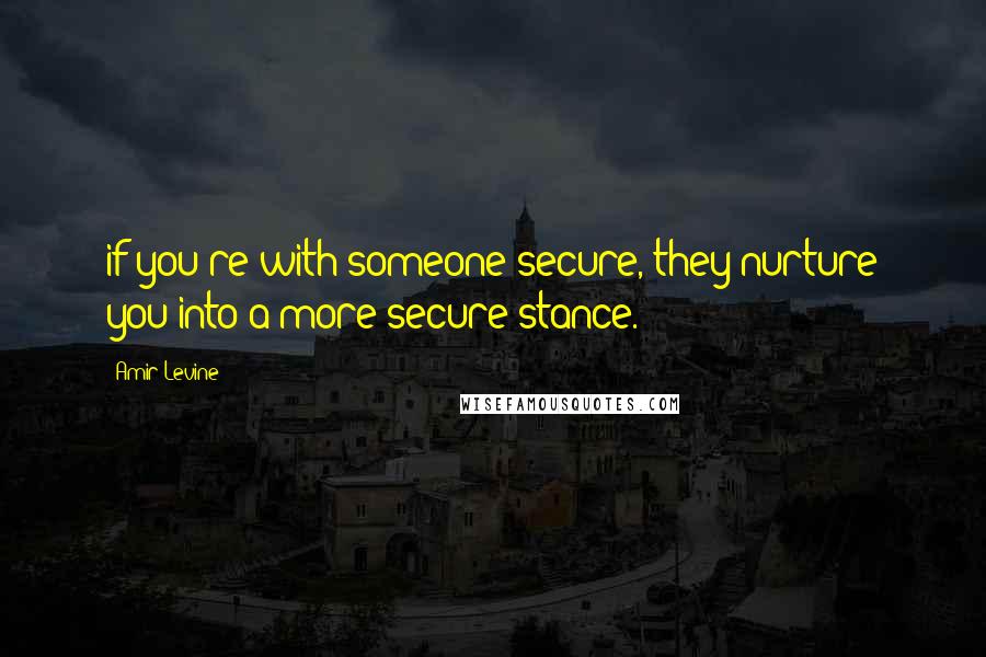 Amir Levine Quotes: if you're with someone secure, they nurture you into a more secure stance.