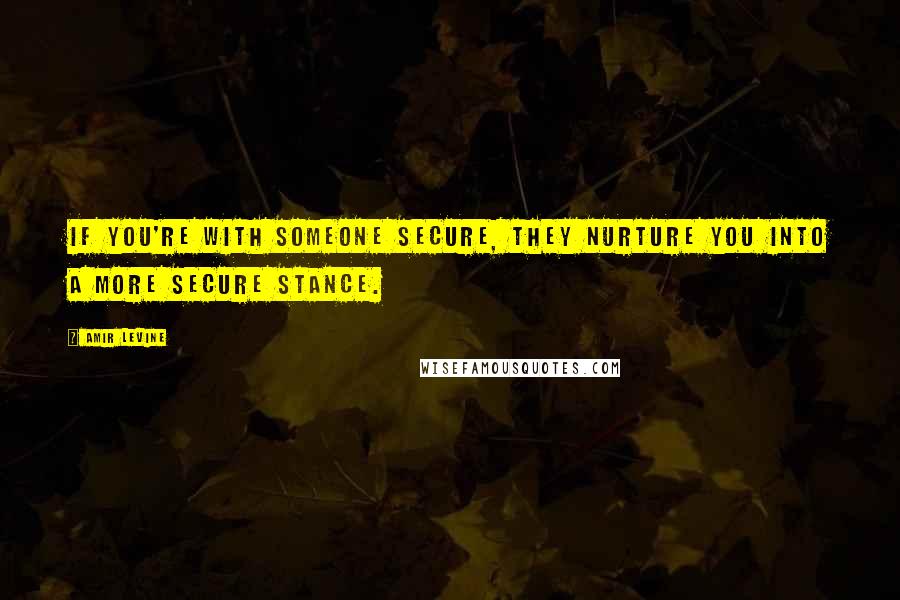 Amir Levine Quotes: if you're with someone secure, they nurture you into a more secure stance.