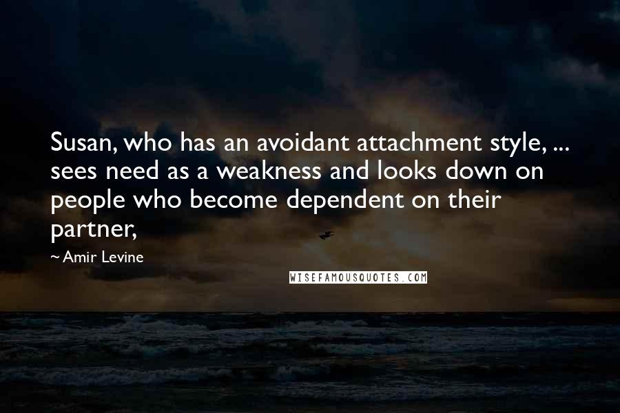 Amir Levine Quotes: Susan, who has an avoidant attachment style, ... sees need as a weakness and looks down on people who become dependent on their partner,