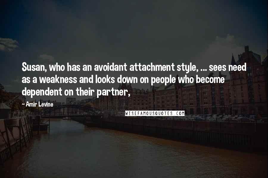 Amir Levine Quotes: Susan, who has an avoidant attachment style, ... sees need as a weakness and looks down on people who become dependent on their partner,