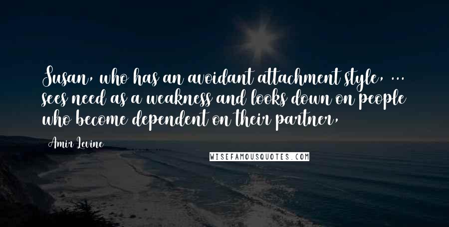 Amir Levine Quotes: Susan, who has an avoidant attachment style, ... sees need as a weakness and looks down on people who become dependent on their partner,