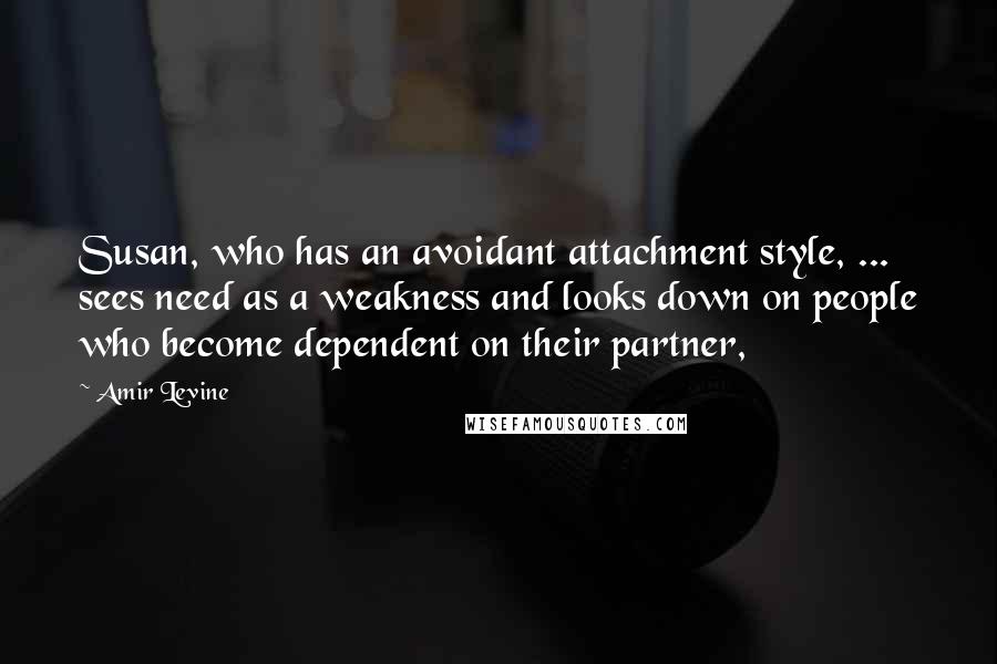 Amir Levine Quotes: Susan, who has an avoidant attachment style, ... sees need as a weakness and looks down on people who become dependent on their partner,