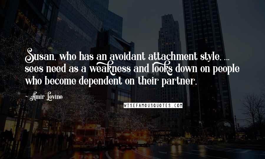 Amir Levine Quotes: Susan, who has an avoidant attachment style, ... sees need as a weakness and looks down on people who become dependent on their partner,