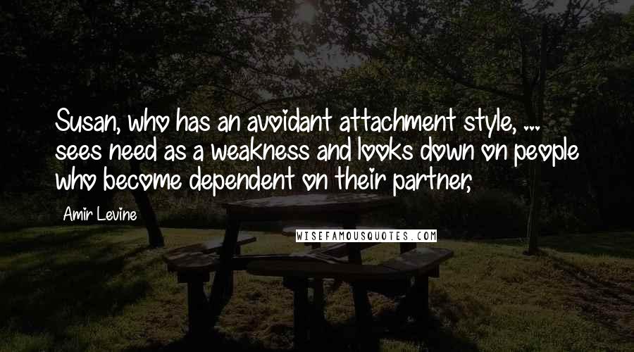 Amir Levine Quotes: Susan, who has an avoidant attachment style, ... sees need as a weakness and looks down on people who become dependent on their partner,