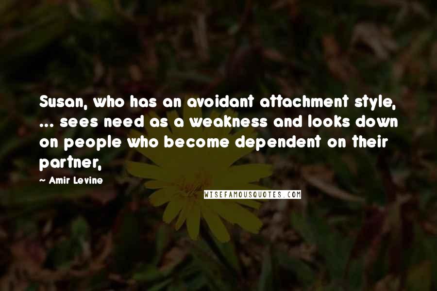 Amir Levine Quotes: Susan, who has an avoidant attachment style, ... sees need as a weakness and looks down on people who become dependent on their partner,