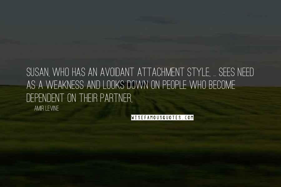 Amir Levine Quotes: Susan, who has an avoidant attachment style, ... sees need as a weakness and looks down on people who become dependent on their partner,