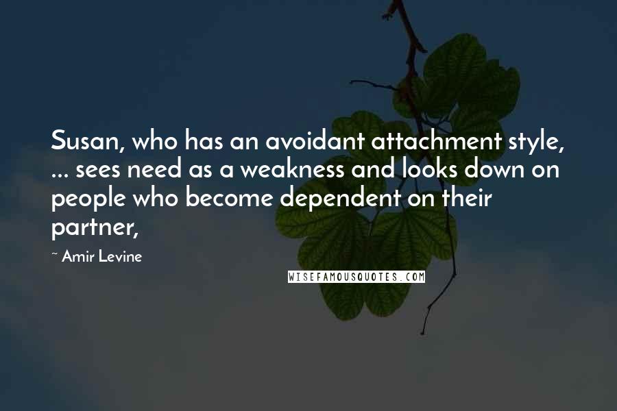 Amir Levine Quotes: Susan, who has an avoidant attachment style, ... sees need as a weakness and looks down on people who become dependent on their partner,