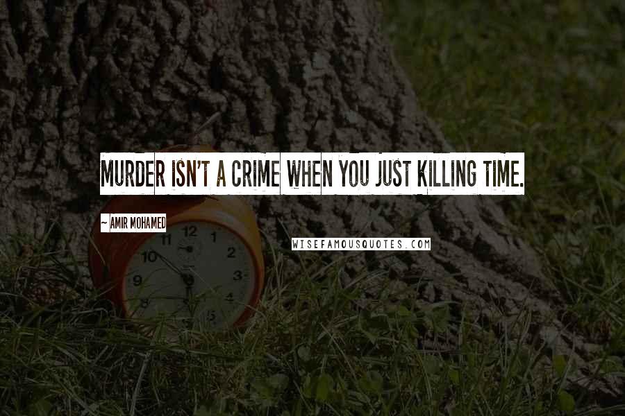 Amir Mohamed Quotes: Murder isn't a crime when you just killing time.