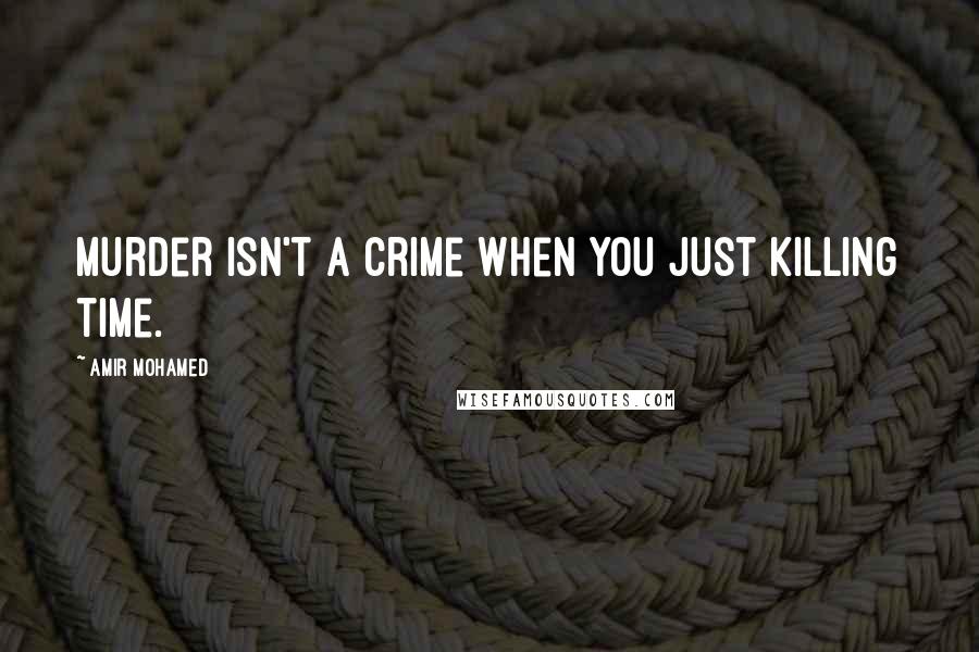 Amir Mohamed Quotes: Murder isn't a crime when you just killing time.