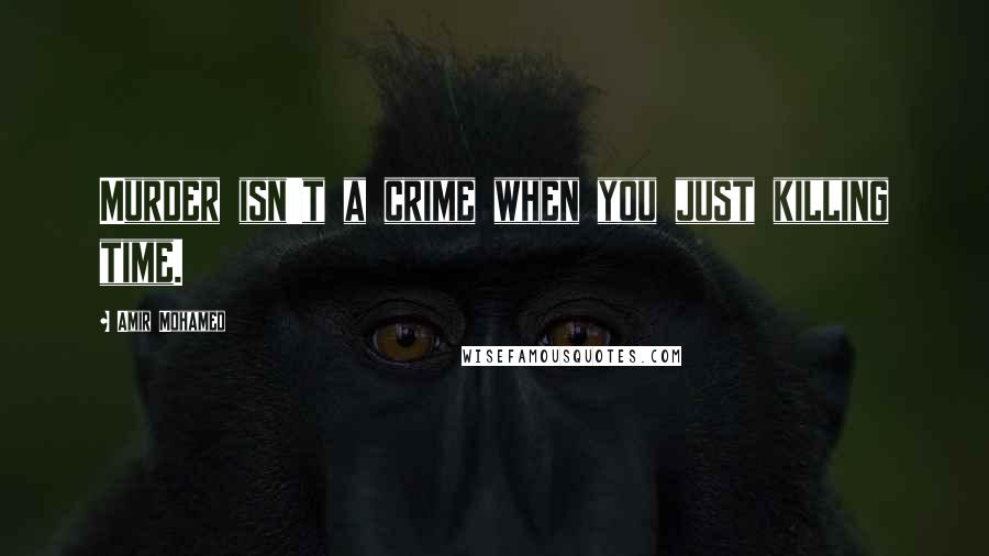 Amir Mohamed Quotes: Murder isn't a crime when you just killing time.