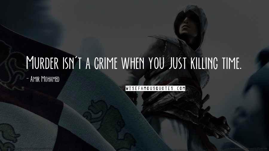 Amir Mohamed Quotes: Murder isn't a crime when you just killing time.