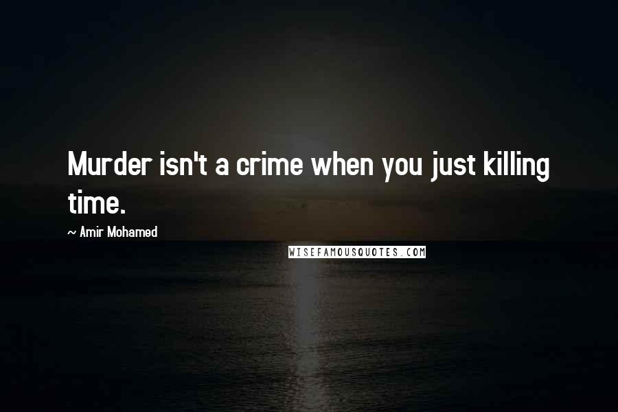 Amir Mohamed Quotes: Murder isn't a crime when you just killing time.