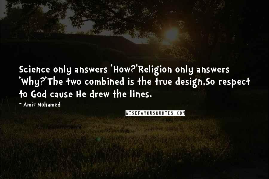 Amir Mohamed Quotes: Science only answers 'How?'Religion only answers 'Why?'The two combined is the true design,So respect to God cause He drew the lines.