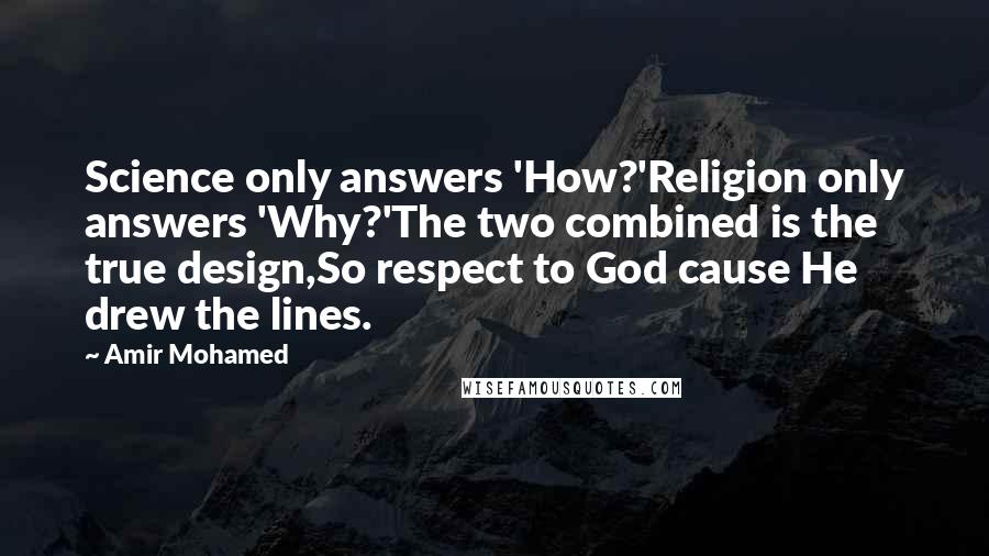 Amir Mohamed Quotes: Science only answers 'How?'Religion only answers 'Why?'The two combined is the true design,So respect to God cause He drew the lines.