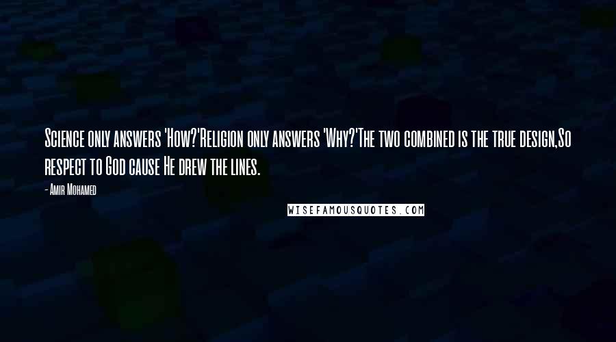 Amir Mohamed Quotes: Science only answers 'How?'Religion only answers 'Why?'The two combined is the true design,So respect to God cause He drew the lines.