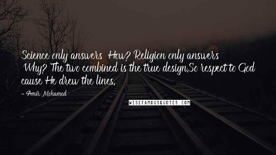 Amir Mohamed Quotes: Science only answers 'How?'Religion only answers 'Why?'The two combined is the true design,So respect to God cause He drew the lines.