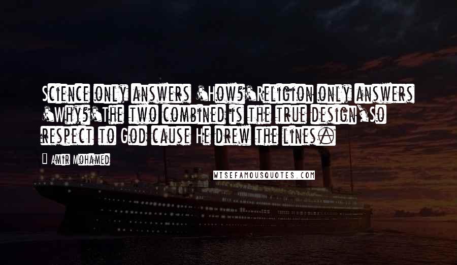 Amir Mohamed Quotes: Science only answers 'How?'Religion only answers 'Why?'The two combined is the true design,So respect to God cause He drew the lines.