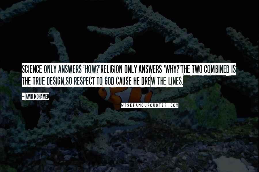 Amir Mohamed Quotes: Science only answers 'How?'Religion only answers 'Why?'The two combined is the true design,So respect to God cause He drew the lines.