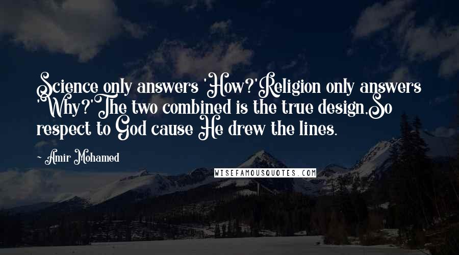 Amir Mohamed Quotes: Science only answers 'How?'Religion only answers 'Why?'The two combined is the true design,So respect to God cause He drew the lines.