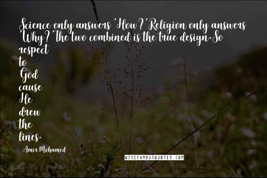 Amir Mohamed Quotes: Science only answers 'How?'Religion only answers 'Why?'The two combined is the true design,So respect to God cause He drew the lines.