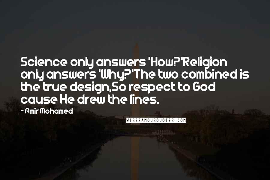 Amir Mohamed Quotes: Science only answers 'How?'Religion only answers 'Why?'The two combined is the true design,So respect to God cause He drew the lines.