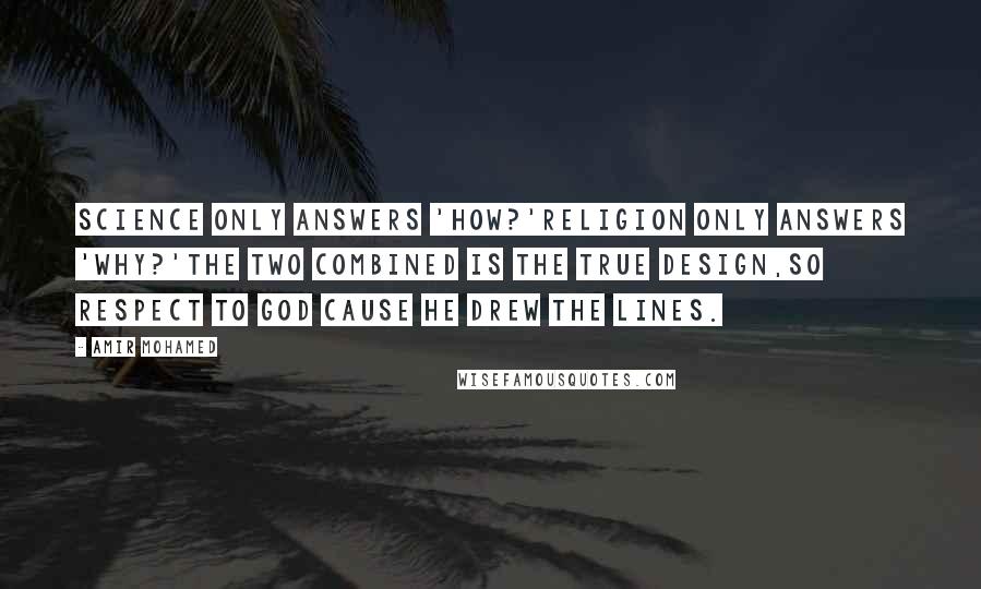 Amir Mohamed Quotes: Science only answers 'How?'Religion only answers 'Why?'The two combined is the true design,So respect to God cause He drew the lines.