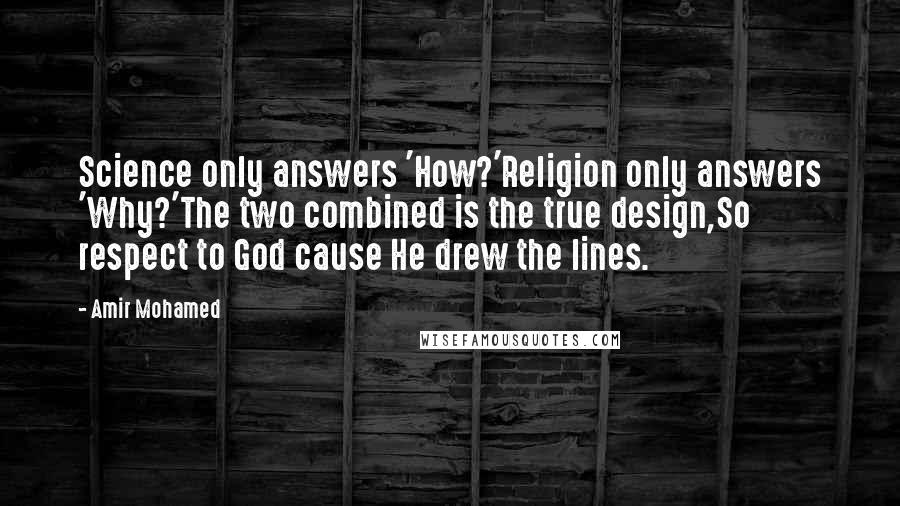 Amir Mohamed Quotes: Science only answers 'How?'Religion only answers 'Why?'The two combined is the true design,So respect to God cause He drew the lines.