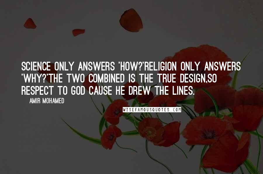 Amir Mohamed Quotes: Science only answers 'How?'Religion only answers 'Why?'The two combined is the true design,So respect to God cause He drew the lines.