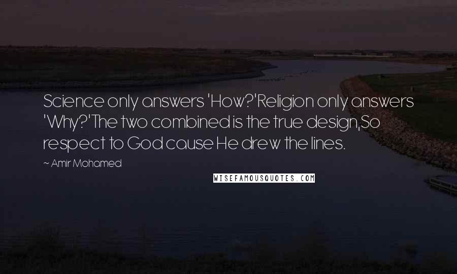 Amir Mohamed Quotes: Science only answers 'How?'Religion only answers 'Why?'The two combined is the true design,So respect to God cause He drew the lines.
