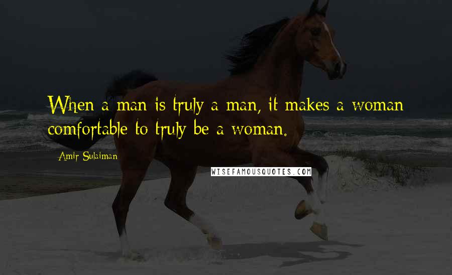 Amir Sulaiman Quotes: When a man is truly a man, it makes a woman comfortable to truly be a woman.