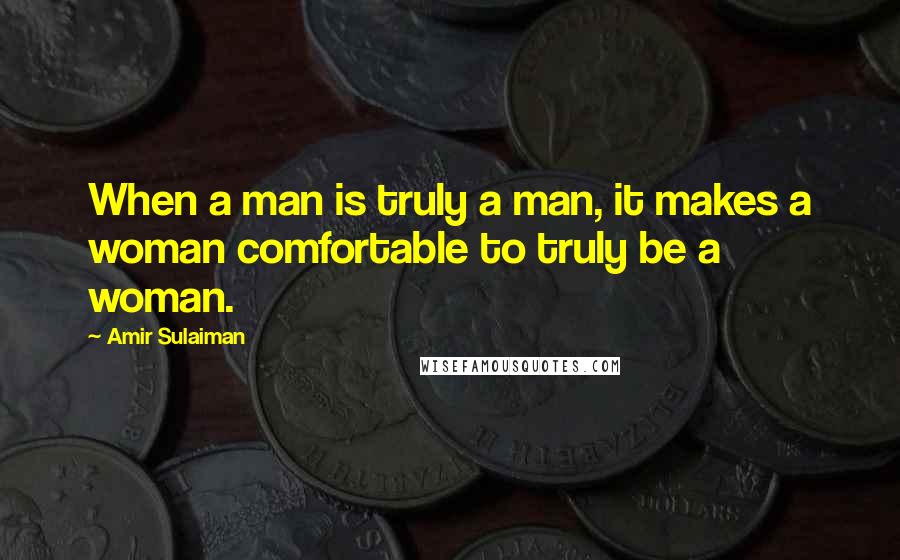 Amir Sulaiman Quotes: When a man is truly a man, it makes a woman comfortable to truly be a woman.