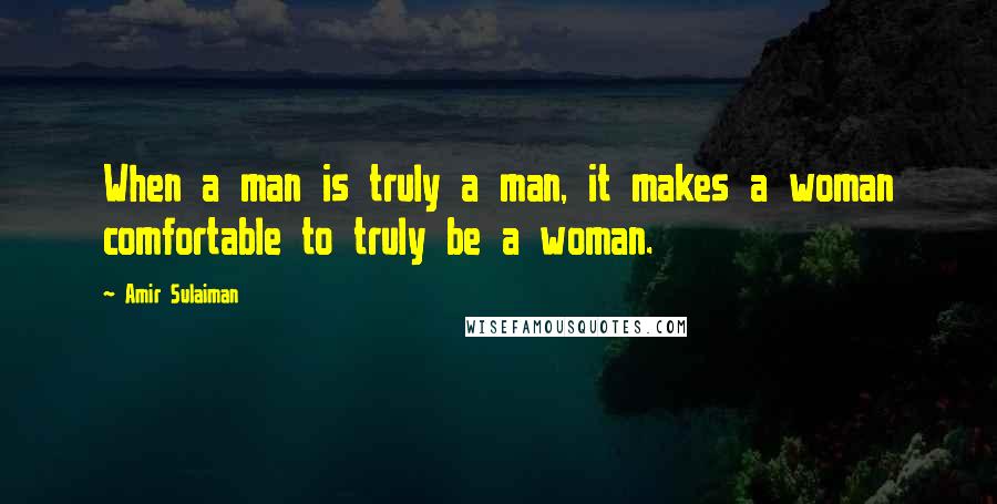 Amir Sulaiman Quotes: When a man is truly a man, it makes a woman comfortable to truly be a woman.