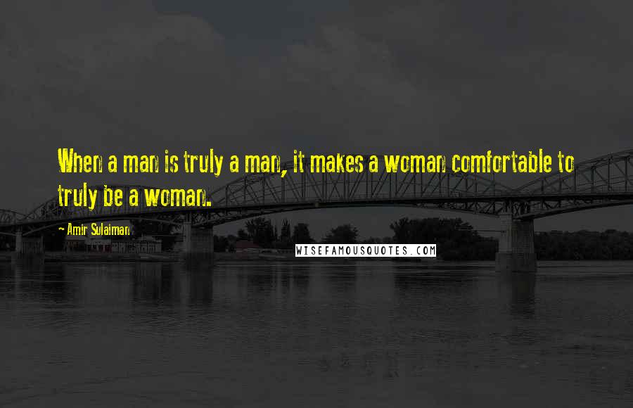 Amir Sulaiman Quotes: When a man is truly a man, it makes a woman comfortable to truly be a woman.