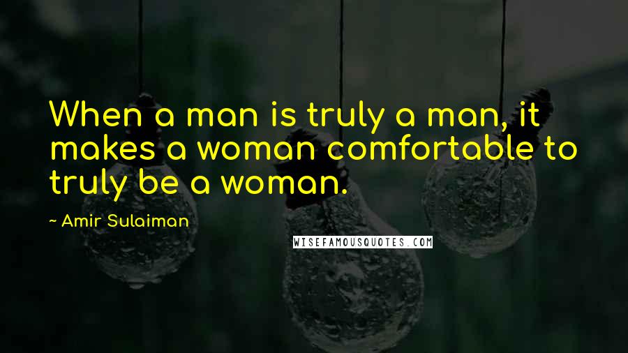 Amir Sulaiman Quotes: When a man is truly a man, it makes a woman comfortable to truly be a woman.