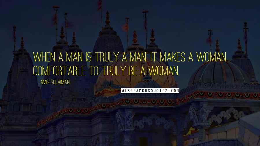 Amir Sulaiman Quotes: When a man is truly a man, it makes a woman comfortable to truly be a woman.