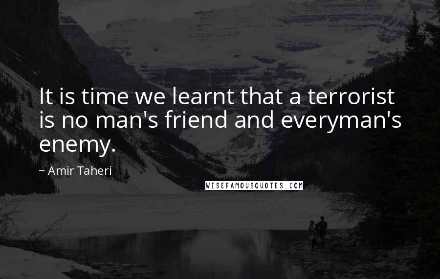 Amir Taheri Quotes: It is time we learnt that a terrorist is no man's friend and everyman's enemy.
