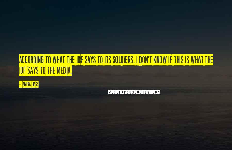 Amira Hass Quotes: According to what the IDF says to its soldiers. I don't know if this is what the IDF says to the media.